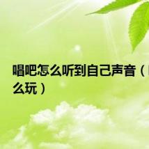 唱吧怎么听到自己声音（唱吧怎么玩）