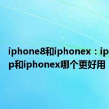 iphone8和iphonex：iphone8p和iphonex哪个更好用