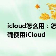 icloud怎么用：怎么正确使用iCloud