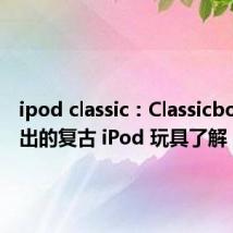 ipod classic：Classicbot 新推出的复古 iPod 玩具了解