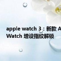 apple watch 3：新款 Apple Watch 增设指纹解锁