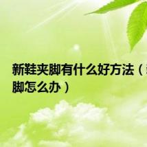 新鞋夹脚有什么好方法（新鞋夹脚怎么办）