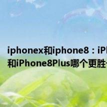 iphonex和iphone8：iPhoneX和iPhone8Plus哪个更胜一筹