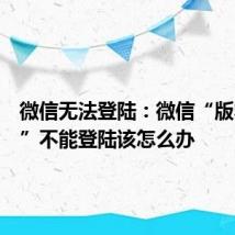 微信无法登陆：微信“版本过低”不能登陆该怎么办