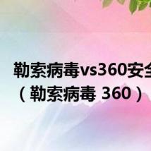 勒索病毒vs360安全卫士（勒索病毒 360）