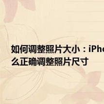 如何调整照片大小：iPhone怎么正确调整照片尺寸