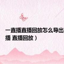 一直播直播回放怎么导出（一直播 直播回放）