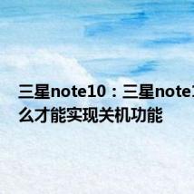 三星note10：三星note10+怎么才能实现关机功能