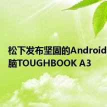 松下发布坚固的Android平板电脑TOUGHBOOK A3