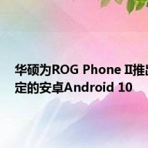 华硕为ROG Phone II推出了稳定的安卓Android 10