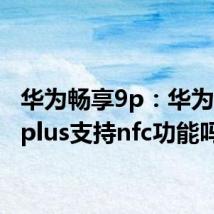 华为畅享9p：华为畅享9plus支持nfc功能吗