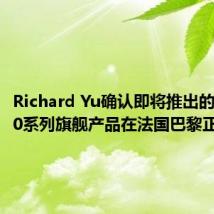 Richard Yu确认即将推出的华为P40系列旗舰产品在法国巴黎正式开业