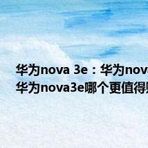 华为nova 3e：华为nova4e和华为nova3e哪个更值得购买