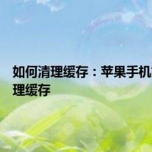 如何清理缓存：苹果手机如何清理缓存