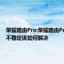 荣耀路由Pro:荣耀路由Pro网络不稳定该如何解决