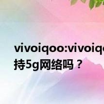 vivoiqoo:vivoiqoo支持5g网络吗？