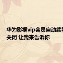 华为影视vip会员自动续费怎么关闭 让我来告诉你