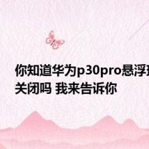 你知道华为p30pro悬浮球怎么关闭吗 我来告诉你