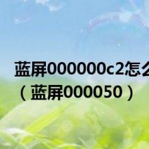 蓝屏000000c2怎么解决（蓝屏000050）