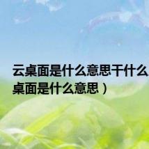 云桌面是什么意思干什么用（云桌面是什么意思）