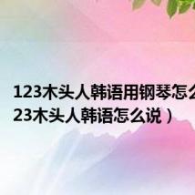 123木头人韩语用钢琴怎么弹（123木头人韩语怎么说）