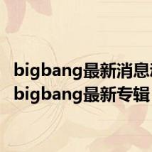 bigbang最新消息动态（bigbang最新专辑）