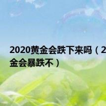 2020黄金会跌下来吗（2020黄金会暴跌不）