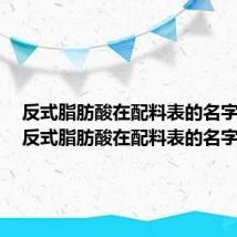 反式脂肪酸在配料表的名字大全（反式脂肪酸在配料表的名字）