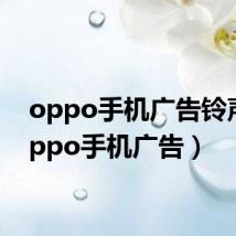 oppo手机广告铃声（oppo手机广告）