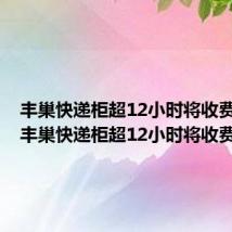 丰巢快递柜超12小时将收费多少（丰巢快递柜超12小时将收费）