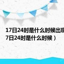 17日24时是什么时候出现的（17日24时是什么时候）