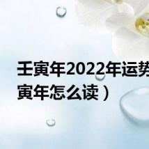 壬寅年2022年运势（壬寅年怎么读）