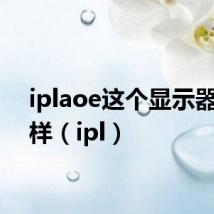 iplaoe这个显示器怎么样（ipl）