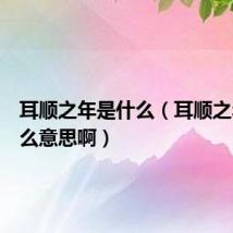 耳顺之年是什么（耳顺之年是什么意思啊）