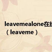 leavemealone在线翻译（leaveme）