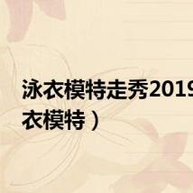 泳衣模特走秀2019（泳衣模特）