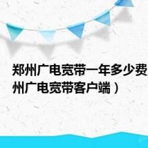 郑州广电宽带一年多少费用（郑州广电宽带客户端）