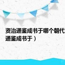 资治通鉴成书于哪个朝代（资治通鉴成书于）