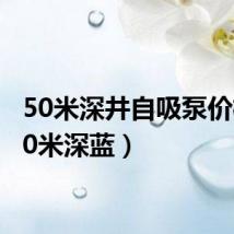 50米深井自吸泵价格（50米深蓝）