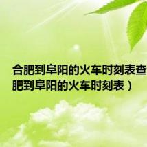 合肥到阜阳的火车时刻表查询（合肥到阜阳的火车时刻表）