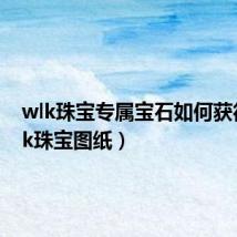 wlk珠宝专属宝石如何获得（wlk珠宝图纸）