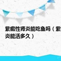 紫癜性肾炎能吃鱼吗（紫癜性肾炎能活多久）