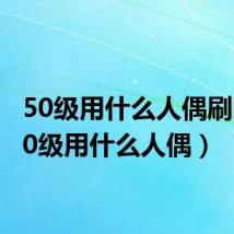 50级用什么人偶刷图（50级用什么人偶）