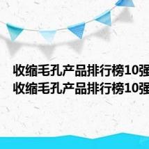 收缩毛孔产品排行榜10强男生（收缩毛孔产品排行榜10强）