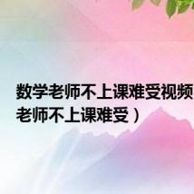 数学老师不上课难受视频（数学老师不上课难受）