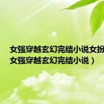 女强穿越玄幻完结小说女扮男装（女强穿越玄幻完结小说）