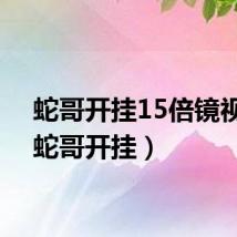 蛇哥开挂15倍镜视频（蛇哥开挂）