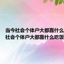 当今社会个体户大都靠什么（当今社会个体户大都靠什么吃饭）