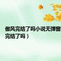 傲风完结了吗小说无弹窗（傲风完结了吗）