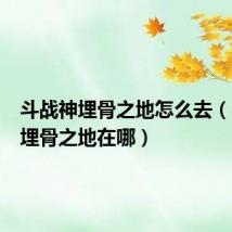 斗战神埋骨之地怎么去（斗战神埋骨之地在哪）